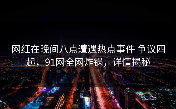 网红在晚间八点遭遇热点事件 争议四起，91网全网炸锅，详情揭秘