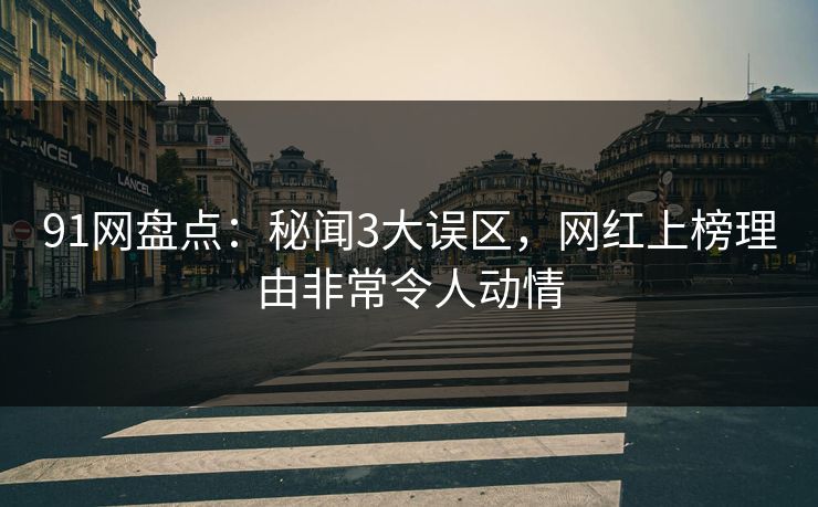 91网盘点：秘闻3大误区，网红上榜理由非常令人动情