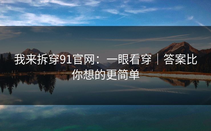 我来拆穿91官网：一眼看穿｜答案比你想的更简单