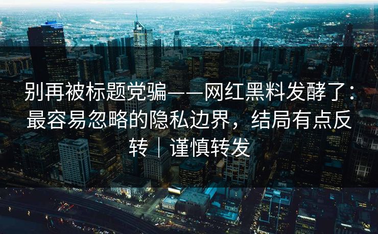 别再被标题党骗——网红黑料发酵了：最容易忽略的隐私边界，结局有点反转｜谨慎转发