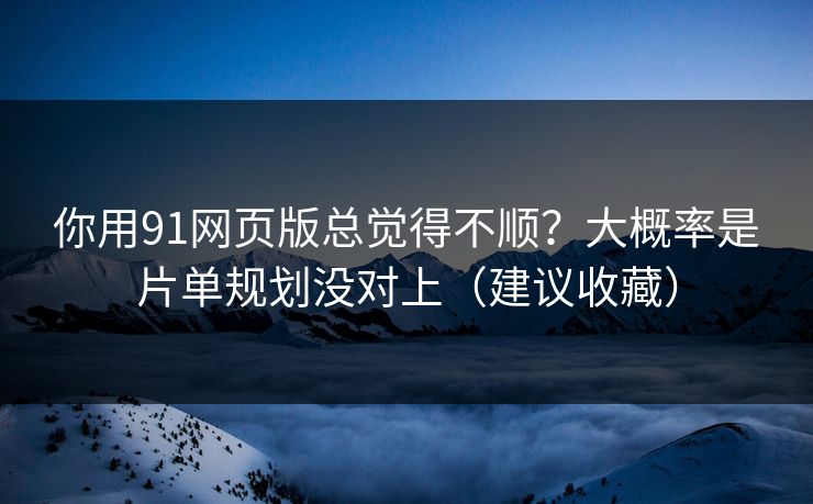 你用91网页版总觉得不顺?大概率是片单规划没对上(建议收藏) 你用91网页版总觉得不顺?大概率是片单规划没对上(建议收藏)