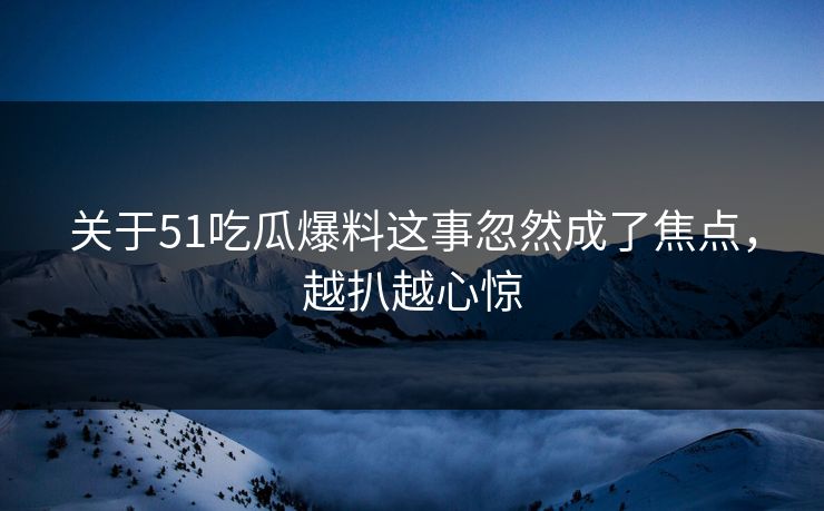 关于51吃瓜爆料这事忽然成了焦点,越扒越心惊 关于51吃瓜爆料这事忽然成了焦点,越扒越心惊