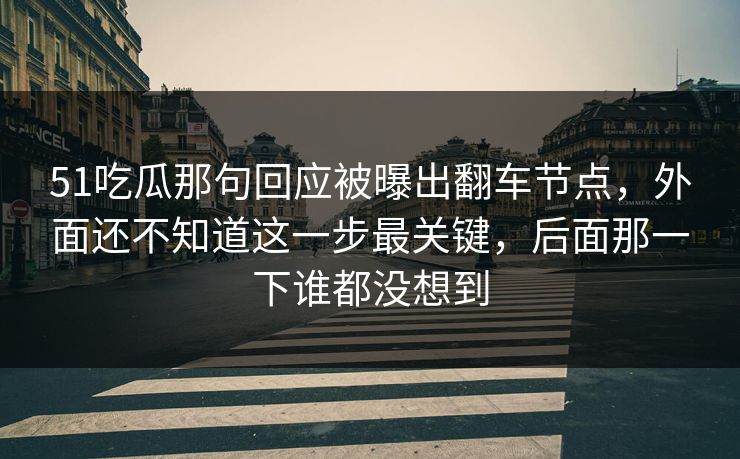 51吃瓜那句回应被曝出翻车节点，外面还不知道这一步最关键，后面那一下谁都没想到