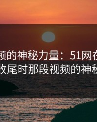 网络视频的神秘力量：51网在线观看临近收尾时那段视频的神秘风暴