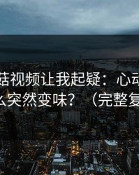 这条蘑菇视频让我起疑：心动瞬间为什么突然变味？（完整复盘）