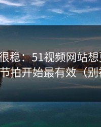 冷门但很稳：51视频网站想更清爽：从字幕节拍开始最有效（别被误导）