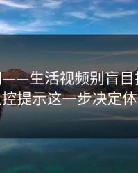 17c官网——生活视频别盲目拆解——风控提示这一步决定体验