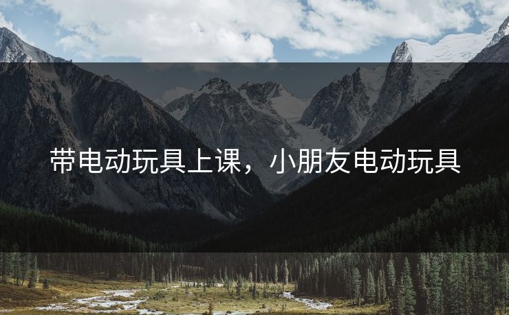 带电动玩具上课，小朋友电动玩具
