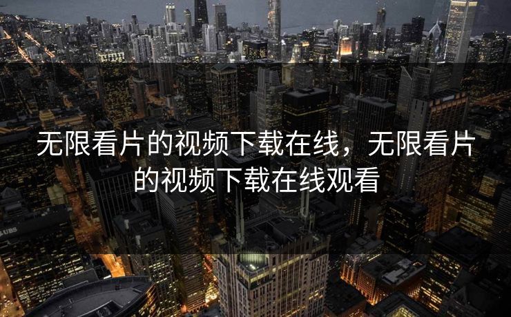 无限看片的视频下载在线,无限看片的视频下载在线观看 无限看片的视频下载在线,无限看片的视频下载在线观看