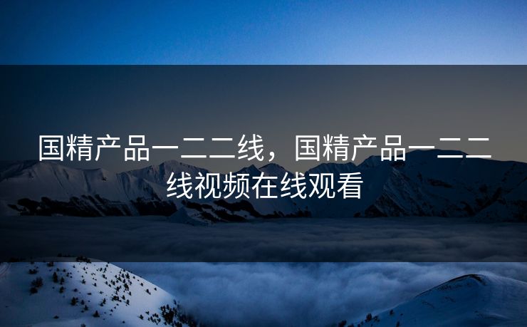 国精产品一二二线,国精产品一二二线视频在线观看 国精产品一二二线,国精产品一二二线视频在线观看