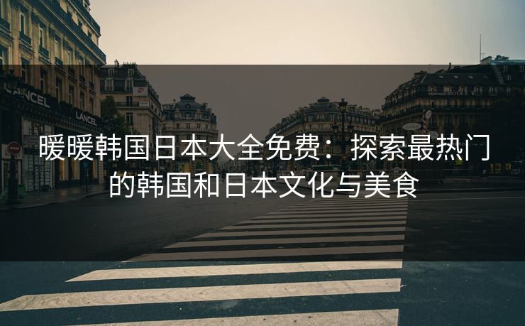 暖暖韩国日本大全免费：探索最热门的韩国和日本文化与美食