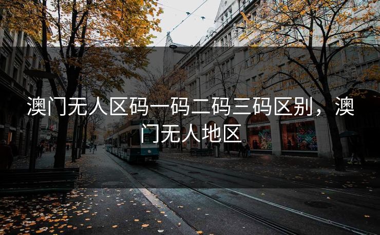 澳门无人区码一码二码三码区别,澳门无人地区 澳门无人区码一码二码三码区别,澳门无人地区