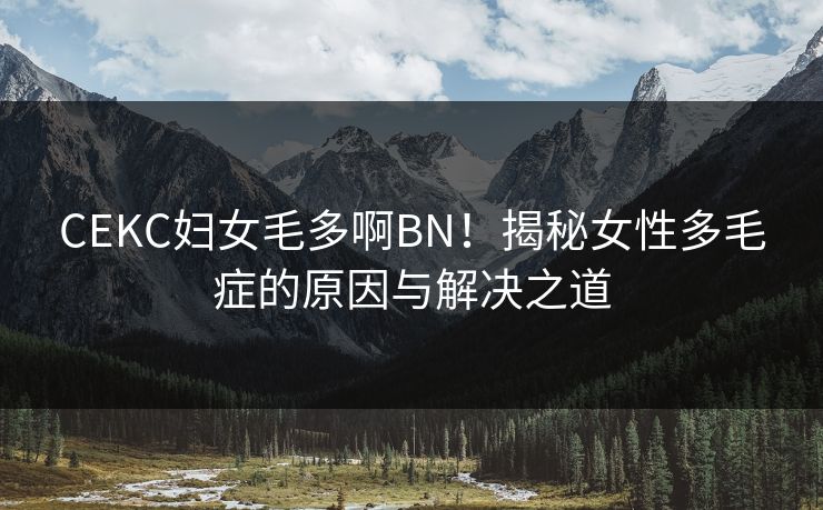 CEKC妇女毛多啊BN！揭秘女性多毛症的原因与解决之道