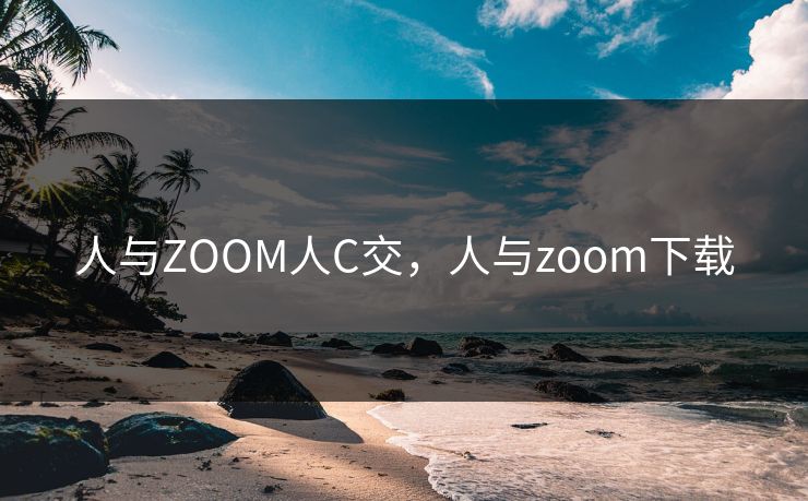 人与ZOOM人C交，人与zoom下载