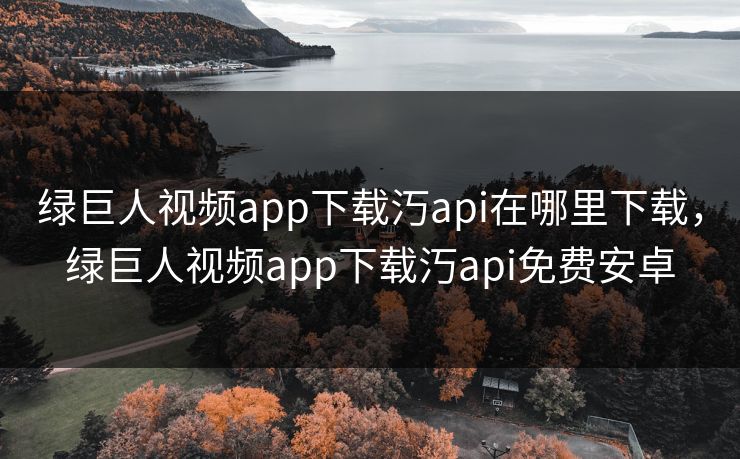 绿巨人视频app下载汅api在哪里下载，绿巨人视频app下载汅api免费安卓
