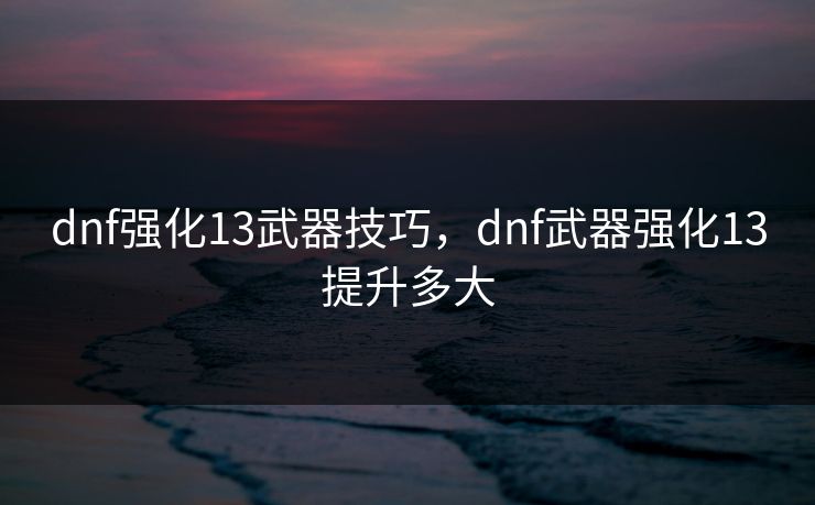 dnf强化13武器技巧，dnf武器强化13提升多大