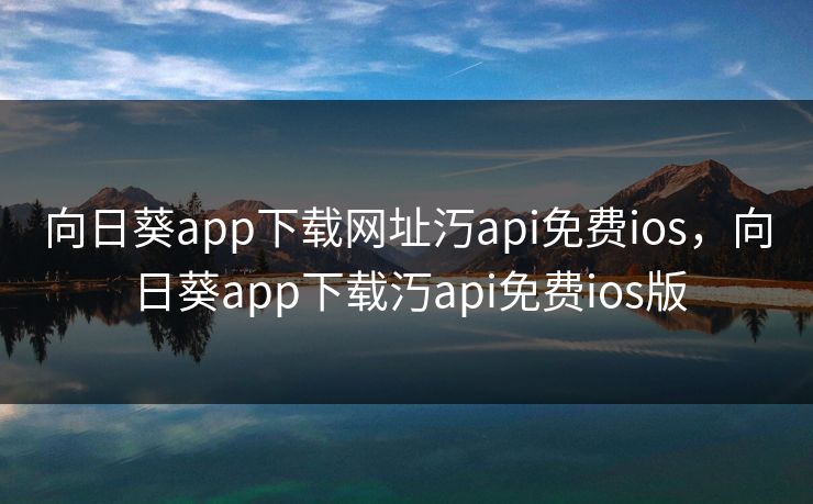 向日葵app下载网址汅api免费ios，向日葵app下载汅api免费ios版