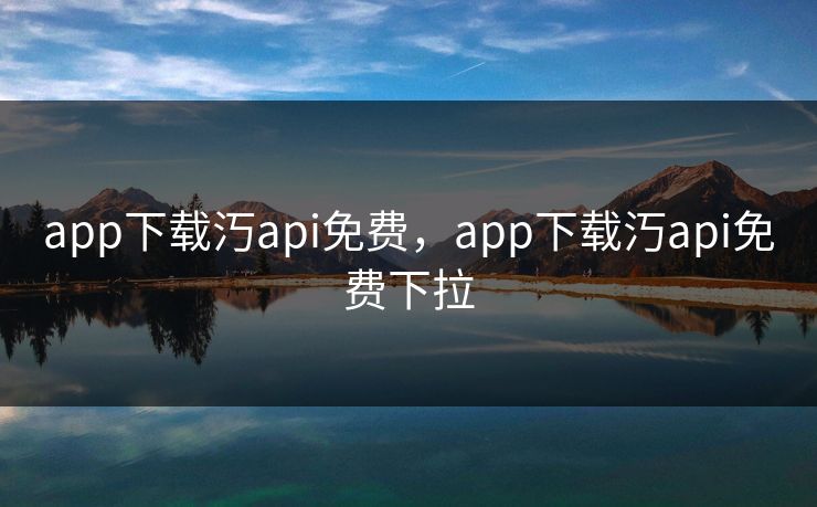 app下载汅api免费，app下载汅api免费下拉
