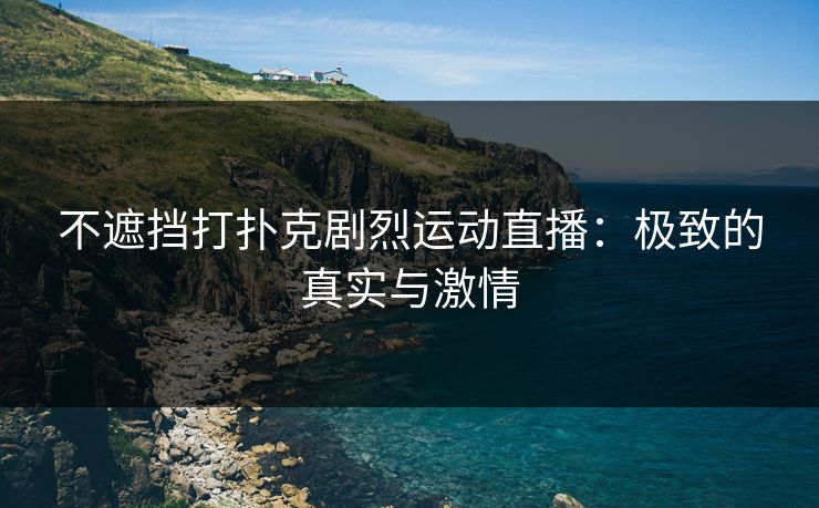 不遮挡打扑克剧烈运动直播：极致的真实与激情