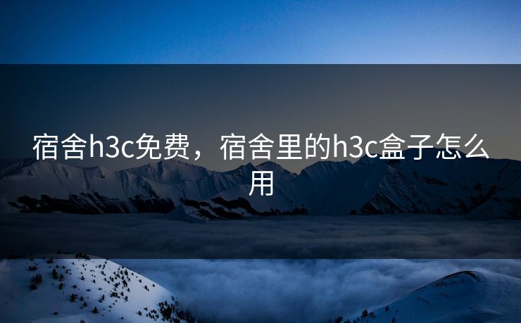 宿舍h3c免费，宿舍里的h3c盒子怎么用