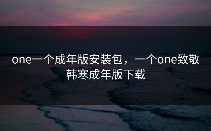 one一个成年版安装包，一个one致敬韩寒成年版下载