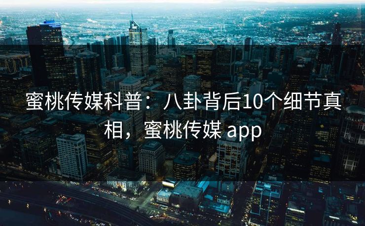 蜜桃传媒科普:八卦背后10个细节真相,蜜桃传媒 app 蜜桃传媒科普:八卦背后10个细节真相,蜜桃传媒 app