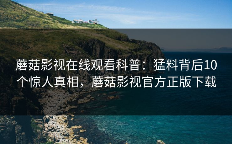 蘑菇影视在线观看科普：猛料背后10个惊人真相，蘑菇影视官方正版下载