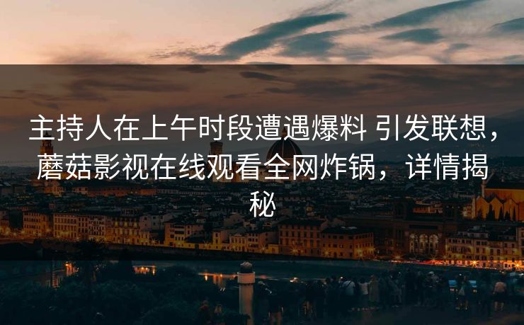 主持人在上午时段遭遇爆料 引发联想,蘑菇影视在线观看全网炸锅,详情揭秘 主持人在上午时段遭遇爆料 引发联想,蘑菇影视在线观看全网炸锅,详情揭秘