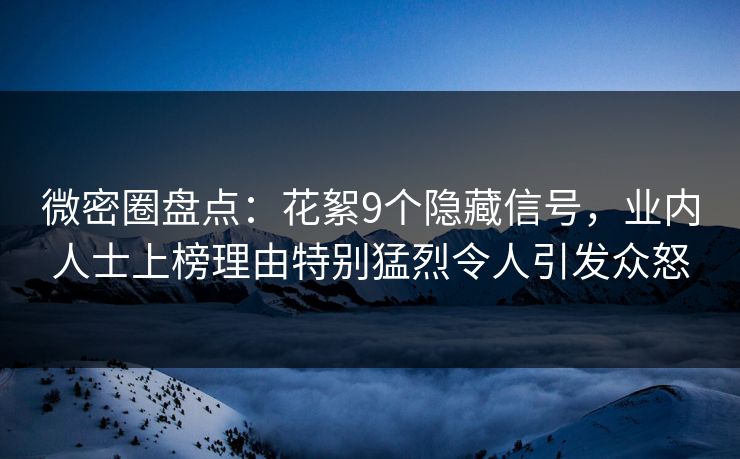 微密圈盘点：花絮9个隐藏信号，业内人士上榜理由特别猛烈令人引发众怒