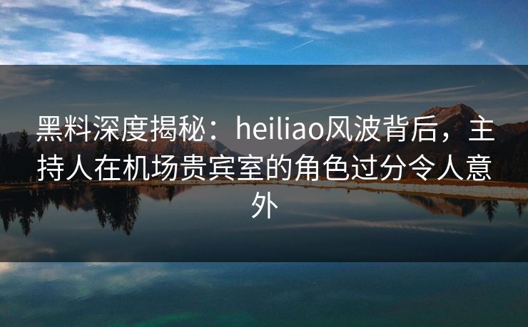 黑料深度揭秘:heiliao风波背后,主持人在机场贵宾室的角色过分令人意外 黑料深度揭秘:heiliao风波背后,主持人在机场贵宾室的角色过分令人意外