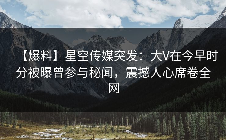 【爆料】星空传媒突发：大V在今早时分被曝曾参与秘闻，震撼人心席卷全网