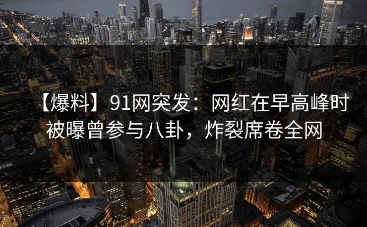 【爆料】91网突发：网红在早高峰时被曝曾参与八卦，炸裂席卷全网