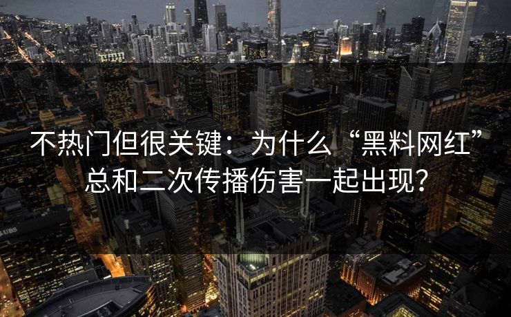 不热门但很关键：为什么“黑料网红”总和二次传播伤害一起出现？