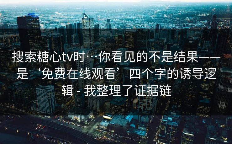 搜索糖心tv时…你看见的不是结果——是‘免费在线观看’四个字的诱导逻辑 - 我整理了证据链 搜索糖心tv时…你看见的不是结果——是‘免费在线观看’四个字的诱导逻辑 - 我整理了证据链