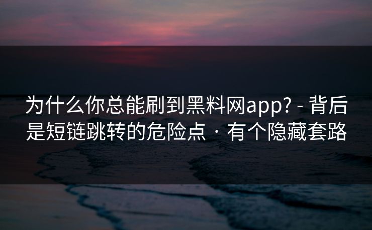为什么你总能刷到黑料网app? - 背后是短链跳转的危险点 · 有个隐藏套路 为什么你总能刷到黑料网app? - 背后是短链跳转的危险点 · 有个隐藏套路