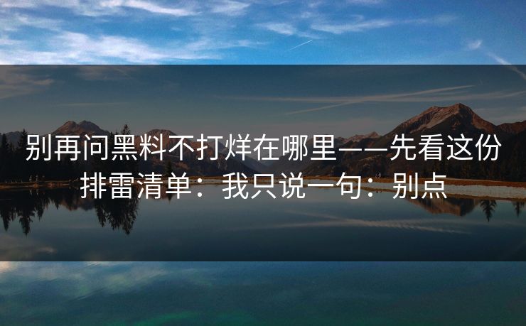 别再问黑料不打烊在哪里——先看这份排雷清单:我只说一句:别点 别再问黑料不打烊在哪里——先看这份排雷清单:我只说一句:别点