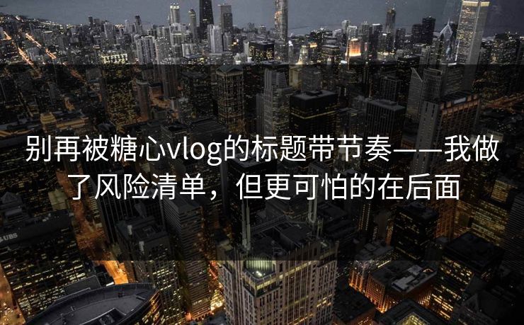别再被糖心vlog的标题带节奏——我做了风险清单，但更可怕的在后面
