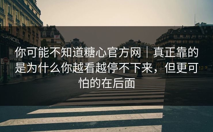 你可能不知道糖心官方网|真正靠的是为什么你越看越停不下来,但更可怕的在后面 你可能不知道糖心官方网|真正靠的是为什么你越看越停不下来,但更可怕的在后面