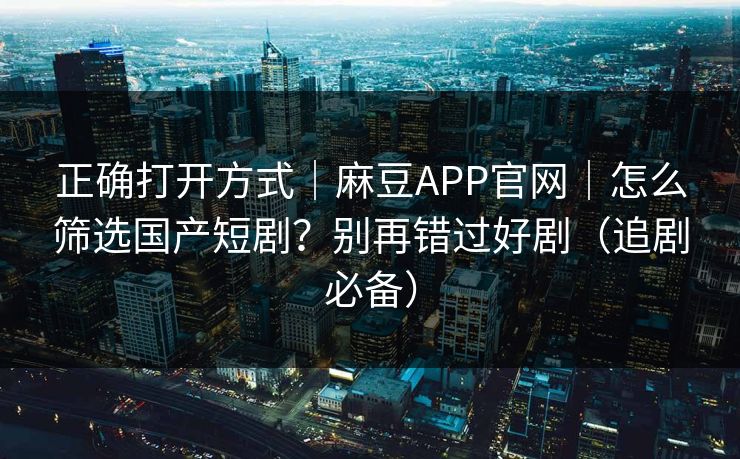 正确打开方式|麻豆APP官网|怎么筛选国产短剧?别再错过好剧(追剧必备) 正确打开方式|麻豆APP官网|怎么筛选国产短剧?别再错过好剧(追剧必备)