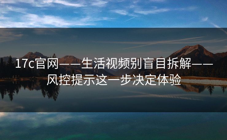 17c官网——生活视频别盲目拆解——风控提示这一步决定体验 17c官网——生活视频别盲目拆解——风控提示这一步决定体验