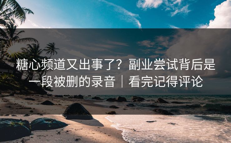 糖心频道又出事了?副业尝试背后是一段被删的录音|看完记得评论 糖心频道又出事了?副业尝试背后是一段被删的录音|看完记得评论