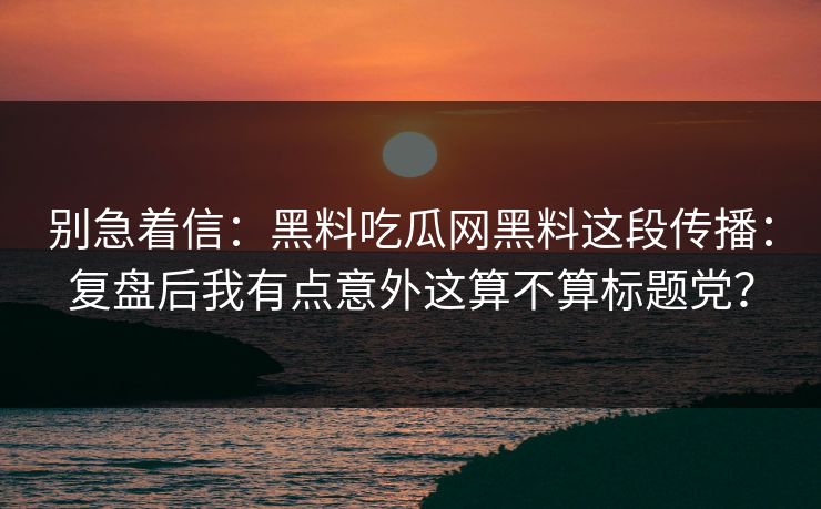 别急着信：黑料吃瓜网黑料这段传播：复盘后我有点意外这算不算标题党？