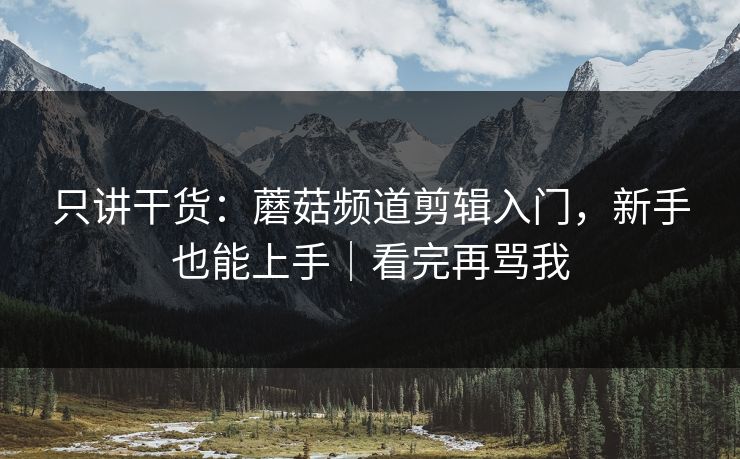只讲干货：蘑菇频道剪辑入门，新手也能上手｜看完再骂我