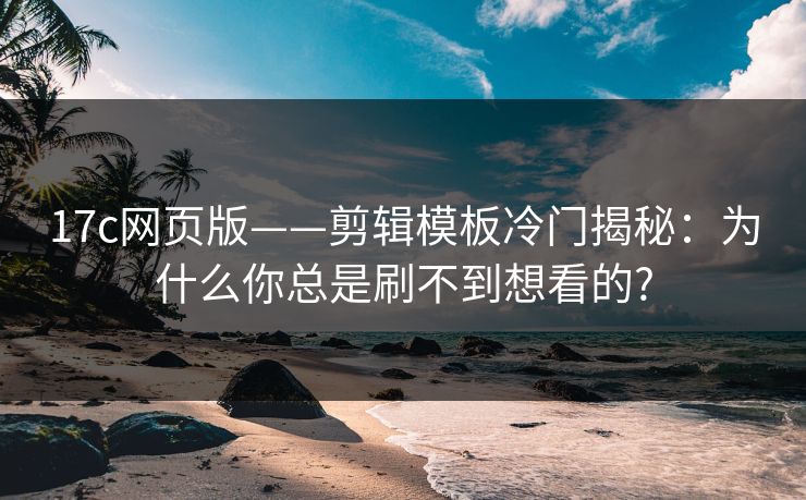 17c网页版——剪辑模板冷门揭秘:为什么你总是刷不到想看的? 17c网页版——剪辑模板冷门揭秘:为什么你总是刷不到想看的?