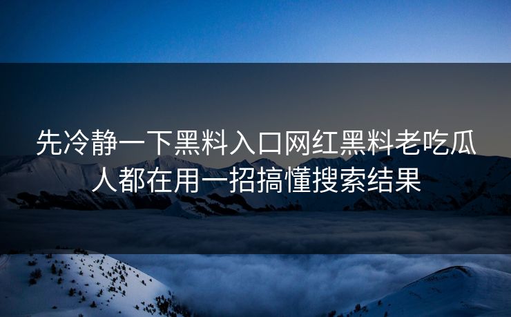先冷静一下黑料入口网红黑料老吃瓜人都在用一招搞懂搜索结果 先冷静一下黑料入口网红黑料老吃瓜人都在用一招搞懂搜索结果