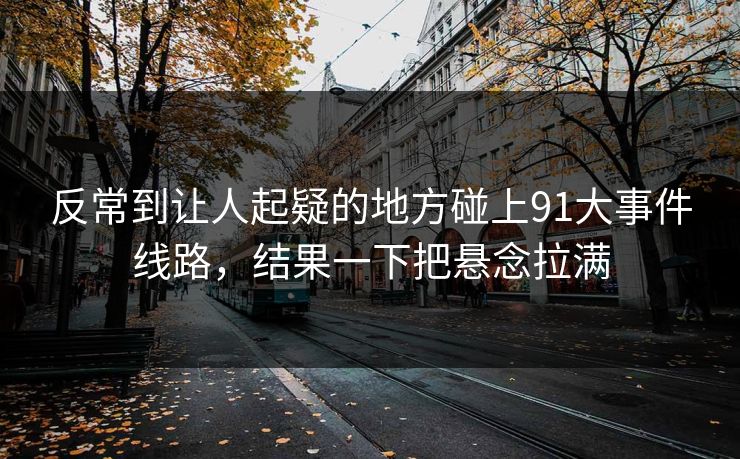 反常到让人起疑的地方碰上91大事件线路，结果一下把悬念拉满