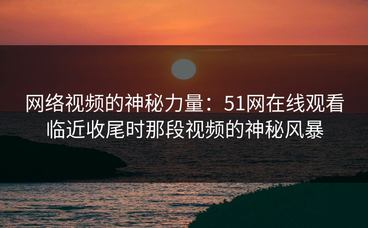 网络视频的神秘力量:51网在线观看临近收尾时那段视频的神秘风暴 网络视频的神秘力量:51网在线观看临近收尾时那段视频的神秘风暴