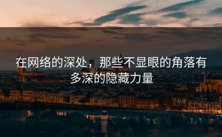 在网络的深处,那些不显眼的角落有多深的隐藏力量 在网络的深处,那些不显眼的角落有多深的隐藏力量