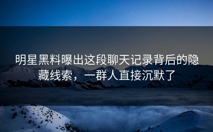 明星黑料曝出这段聊天记录背后的隐藏线索,一群人直接沉默了 明星黑料曝出这段聊天记录背后的隐藏线索,一群人直接沉默了